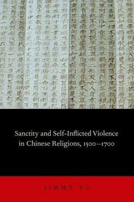 Sanctity and Self-Inflicted Violence in Chinese Religions, 1500-1700 - Jimmy Yu - cover