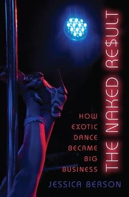 The Naked Result: How Exotic Dance Became Big Business - Jessica Berson - cover