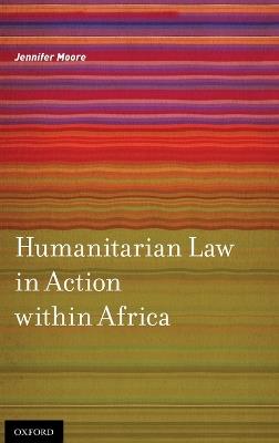 Humanitarian Law in Action within Africa - Jennifer Moore - cover