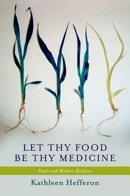 Let Thy Food Be Thy Medicine: Plants and Modern Medicine - Kathleen Hefferon - cover