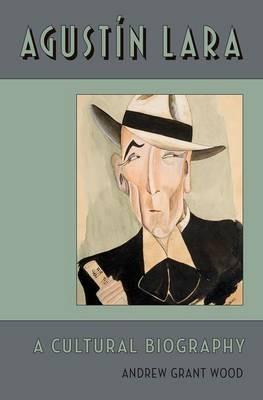Agustin Lara: A Cultural Biography - Andrew Grant Wood - cover