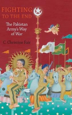 Fighting to the End: The Pakistan Army's Way of War - C. Christine Fair - cover