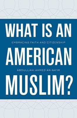 What Is an American Muslim?: Embracing Faith and Citizenship - Abdullahi Ahmed An-Na'im - cover