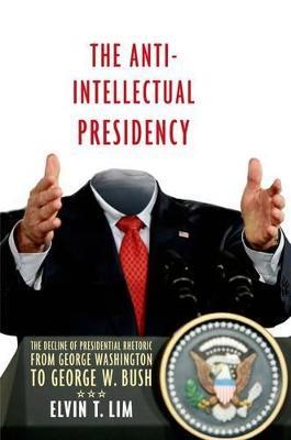 The Anti-Intellectual Presidency: The Decline of Presidential Rhetoric from George Washington to George W. Bush - Elvin Lim - cover