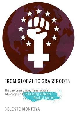 From Global to Grassroots: The European Union, Transnational Advocacy, and Combating Violence against Women - Celeste Montoya - cover