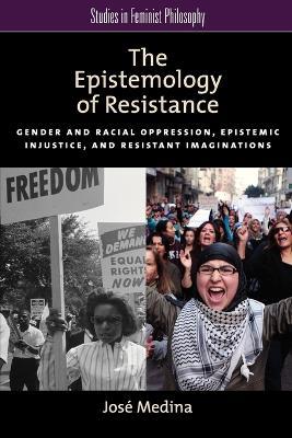 The Epistemology of Resistance: Gender and Racial Oppression, Epistemic Injustice, and the Social Imagination - José Medina - cover