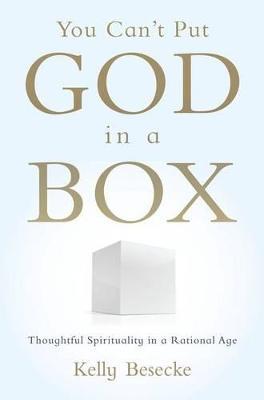 You Can't Put God in a Box: Thoughtful Spirituality in a Rational Age - Kelly Besecke - cover
