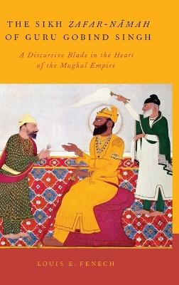 The Sikh Zafar-namah of Guru Gobind Singh: A Discursive Blade in the Heart of the Mughal Empire - Louis E. Fenech - cover