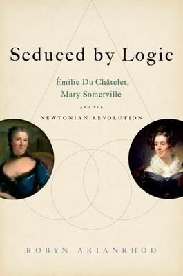 Seduced by Logic: Émilie Du Châtelet, Mary Somerville and the Newtonian Revolution - Robyn Arianrhod - cover