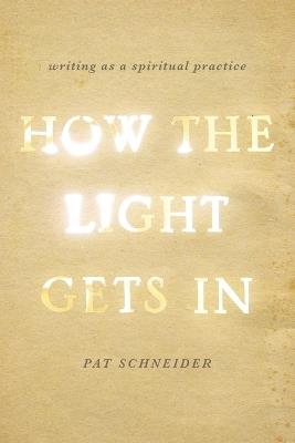 How the Light Gets In: Writing as a Spiritual Practice - Pat Schneider - cover