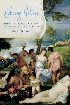 Echoing Helicon: Music, Art and Identity in the Este Studioli, 1440-1530 - Tim Shephard - cover