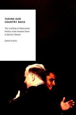 Taking Our Country Back: The Crafting of Networked Politics from Howard Dean to Barack Obama - Daniel Kreiss - cover