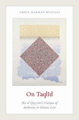 On Taqlid: Ibn al Qayyim's Critique of Authority in Islamic Law - Abdul-Rahman Mustafa - cover