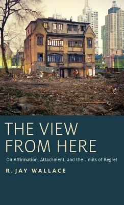 The View from Here: On Affirmation, Attachment, and the Limits of Regret - R. Jay Wallace - cover