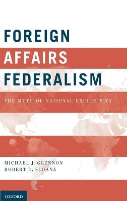 Foreign Affairs Federalism: The Myth of National Exclusivity - Michael J. Glennon,Robert D. Sloane - cover