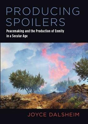 Producing Spoilers: Peacemaking and the Production of Enmity in a Secular Age - Joyce Dalsheim - cover