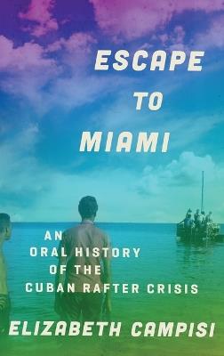 Escape to Miami: An Oral History of the Cuban Rafter Crisis - Elizabeth Campisi - cover