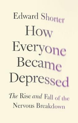 How Everyone Became Depressed: The Rise and Fall of the Nervous Breakdown - Edward Shorter - cover