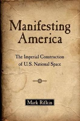 Manifesting America: The Imperial Construction of U.S. National Space - Mark Rifkin - cover