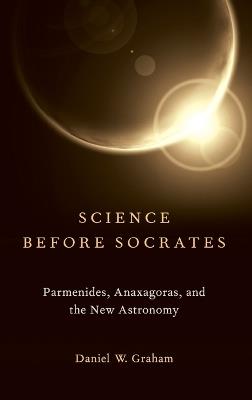 Science before Socrates: Parmenides, Anaxagoras, and the New Astronomy - Daniel Graham - cover