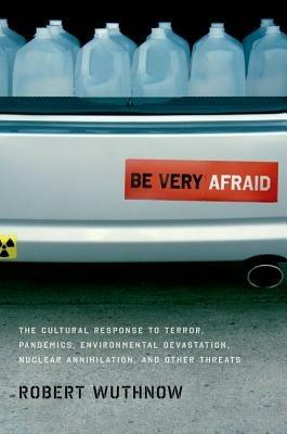 Be Very Afraid: The Cultural Response to Terror, Pandemics, Environmental Devastation, Nuclear Annihilation, and Other Threats - Robert Wuthnow - cover