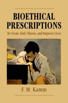 Bioethical Prescriptions: To Create, End, Choose, and Improve Lives - F.M. Kamm - cover