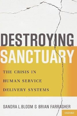 Destroying Sanctuary: The Crisis in Human Service Delivery Systems - Sandra L. Bloom,Brian Farragher - cover