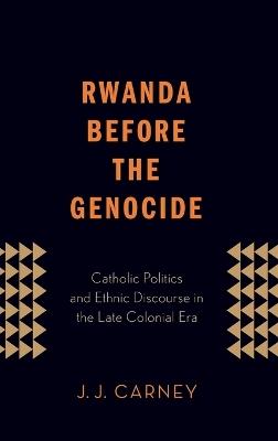 Rwanda Before the Genocide: Catholic Politics and Ethnic Discourse in the Late Colonial Era - J.J. Carney - cover