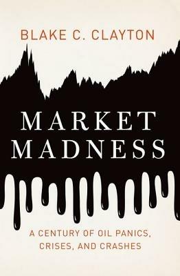Market Madness: A Century of Oil Panics, Crises, and Crashes - Blake C. Clayton - cover