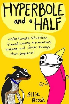 Hyperbole and a Half: Unfortunate Situations, Flawed Coping Mechanisms, Mayhem, and Other Things That Happened - Alexandra Brosh - cover