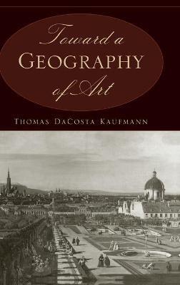 Toward a Geography of Art - Thomas DaCosta Kaufmann - cover