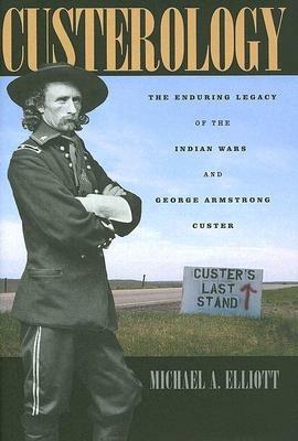Custerology: The Enduring Legacy of the Indian Wars and George Armstrong Custer - Michael A. Elliott - cover