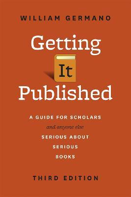Getting It Published: A Guide for Scholars and Anyone Else Serious about Serious Books, Third Edition - William Germano - cover