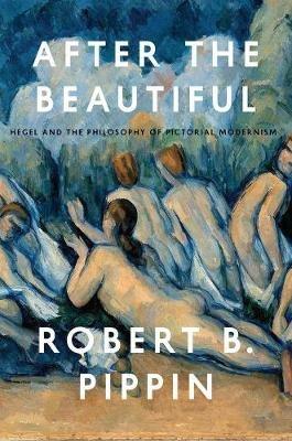 After the Beautiful: Hegel and the Philosophy of Pictorial Modernism - Robert B. Pippin - cover