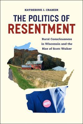 The Politics of Resentment – Rural Consciousness in Wisconsin and the Rise of Scott Walker - Katherine Cramer - cover