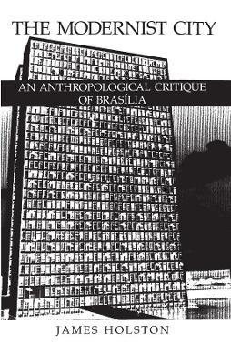 The Modernist City: An Anthropological Critique of Brasilia - James Holston - cover
