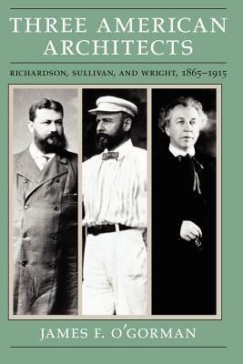 Three American Architects: Richardson, Sullivan, and Wright, 1865-1915 - James F. O'Gorman - cover
