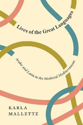 Lives of the Great Languages: Arabic and Latin in the Medieval Mediterranean - Karla Mallette - cover