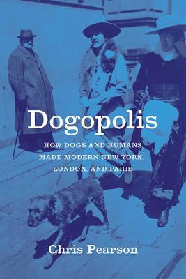 Dogopolis: How Dogs and Humans Made Modern New York, London, and Paris - Chris Pearson - cover