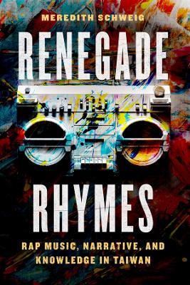 Renegade Rhymes: Rap Music, Narrative, and Knowledge in Taiwan - Meredith Schweig - cover