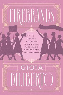 Firebrands: The Untold Story of Four Women Who Made and Unmade Prohibition - Gioia Diliberto - cover