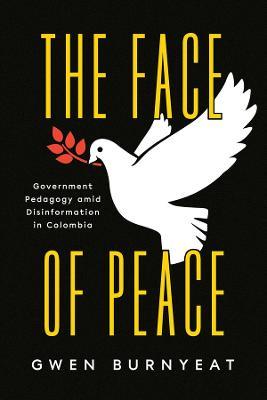 The Face of Peace: Government Pedagogy amid Disinformation in Colombia - Gwen Burnyeat - cover