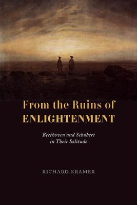 From the Ruins of Enlightenment: Beethoven and Schubert in Their Solitude - Richard Kramer - cover