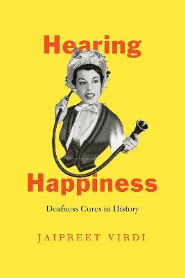 Hearing Happiness: Deafness Cures in History - Jaipreet Virdi - cover