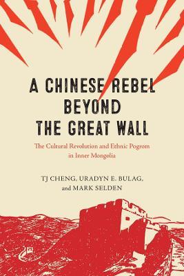 A Chinese Rebel beyond the Great Wall: The Cultural Revolution and Ethnic Pogrom in Inner Mongolia - TJ Cheng,Uradyn E. Bulag,Mark Selden - cover