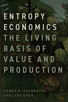 Entropy Economics: The Living Basis of Value and Production - James K. Galbraith,Jing Chen - cover