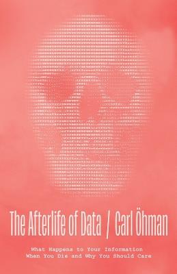 The Afterlife of Data: What Happens to Your Information When You Die and Why You Should Care - Carl Öhman - cover