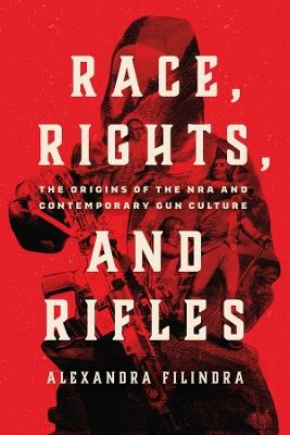 Race, Rights, and Rifles: The Origins of the NRA and Contemporary Gun Culture - Alexandra Filindra - cover