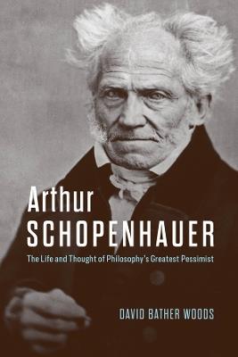 Arthur Schopenhauer: The Life and Thought of Philosophy’s Greatest Pessimist - David Bather Woods - cover