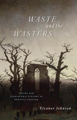 Waste and the Wasters: Poetry and Ecosystemic Thought in Medieval England - Eleanor Johnson - cover